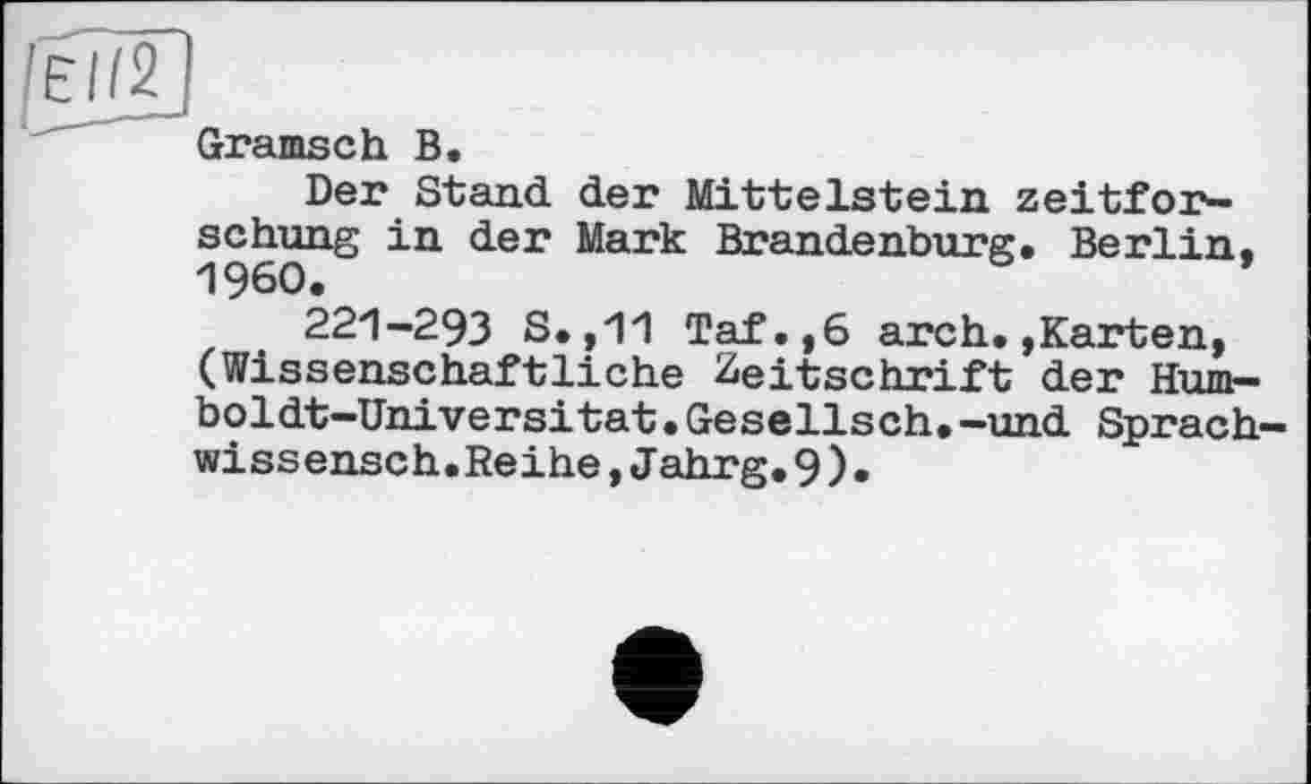 ﻿Gramsch В.
Der Stand der Mittelstein zeitfor-schung in der Mark Brandenburg. Berlin, I960.
221-293 S.,11 Taf.,6 arch.»Karten, (Wissenschaftliche Zeitschrift der Humboldt-Universität •Gesellsch.-und Sprach-wissensch.Reihe,Jahrg.9).